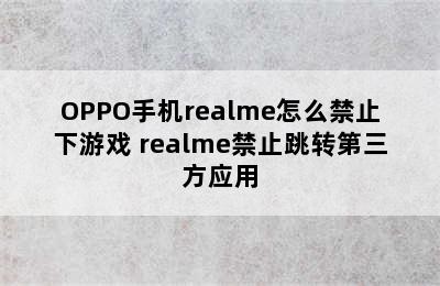 OPPO手机realme怎么禁止下游戏 realme禁止跳转第三方应用
